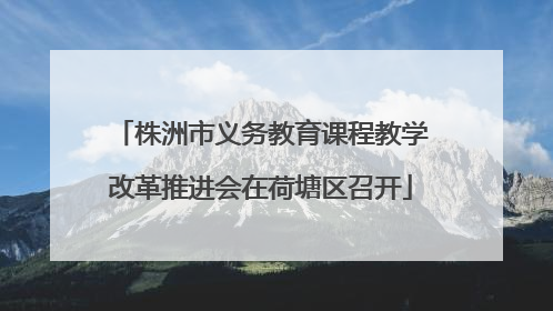 株洲市义务教育课程教学改革推进会在荷塘区召开